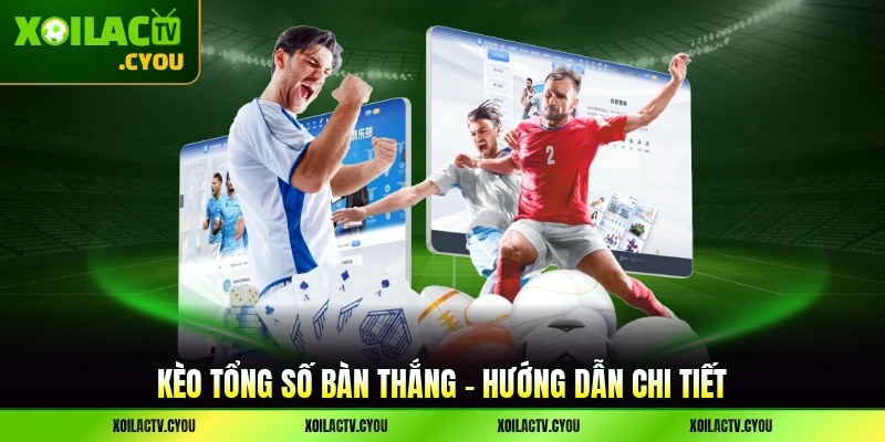 Kèo Tổng Số Bàn Thắng - Hướng Dẫn Chi Tiết Nhất