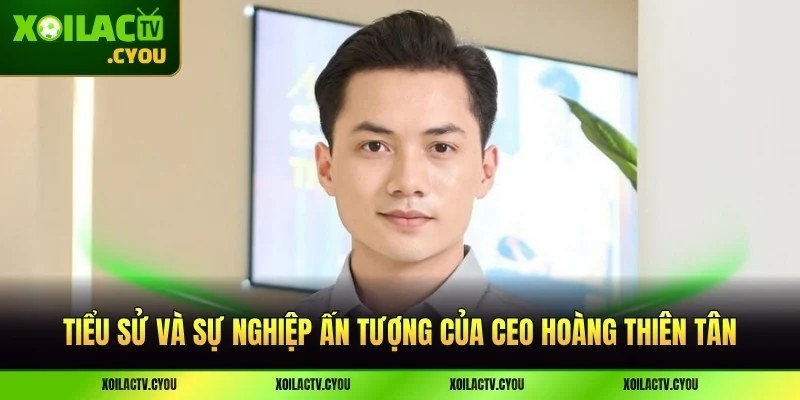 Tiểu sử và sự nghiệp ấn tượng của CEO Hoàng Thiên Tân